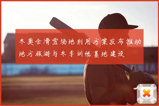冬奥会滑雪场地利用方案发布推动地方旅游与冬季训练基地建设