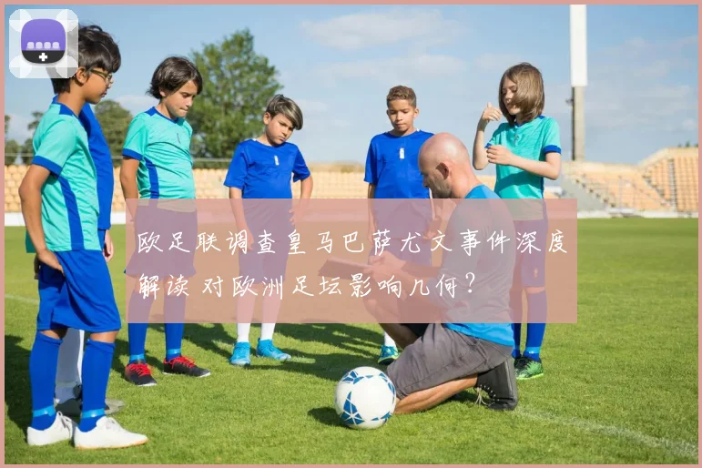 欧足联调查皇马巴萨尤文事件深度解读 对欧洲足坛影响几何？