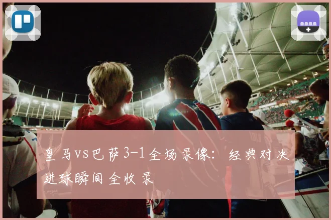 皇马vs巴萨3-1全场录像：经典对决进球瞬间全收录