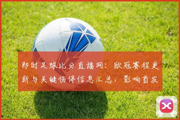即时足球比分直播网：欧冠赛程更新与关键伤停信息汇总，影响首发阵容与比赛节奏