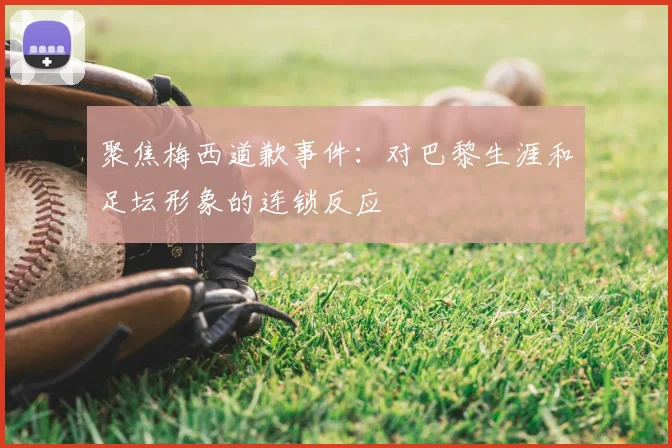 聚焦梅西道歉事件：对巴黎生涯和足坛形象的连锁反应