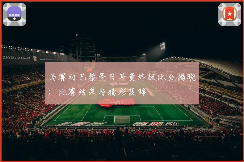 马赛对巴黎圣日耳曼终极比分揭晓:比赛结果与精彩集锦