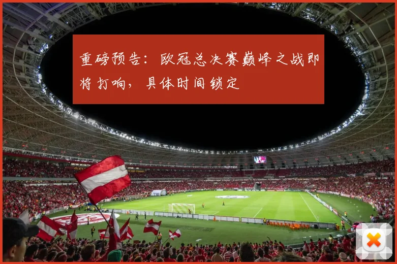 重磅预告：欧冠总决赛巅峰之战即将打响，具体时间锁定