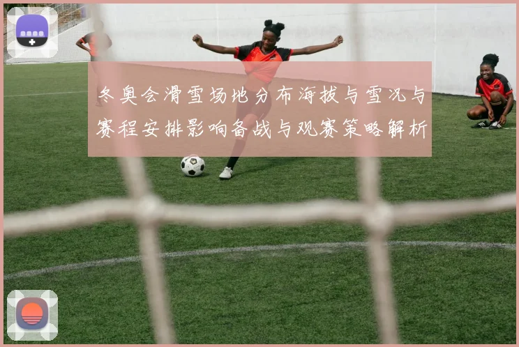 冬奥会滑雪场地分布海拔与雪况与赛程安排影响备战与观赛策略解析
