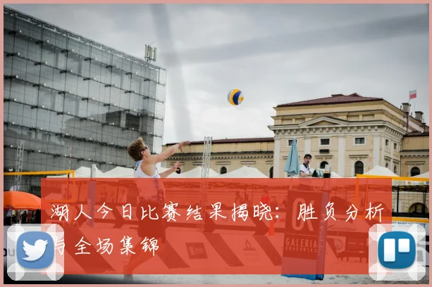 湖人今日比赛结果揭晓：胜负分析与全场集锦