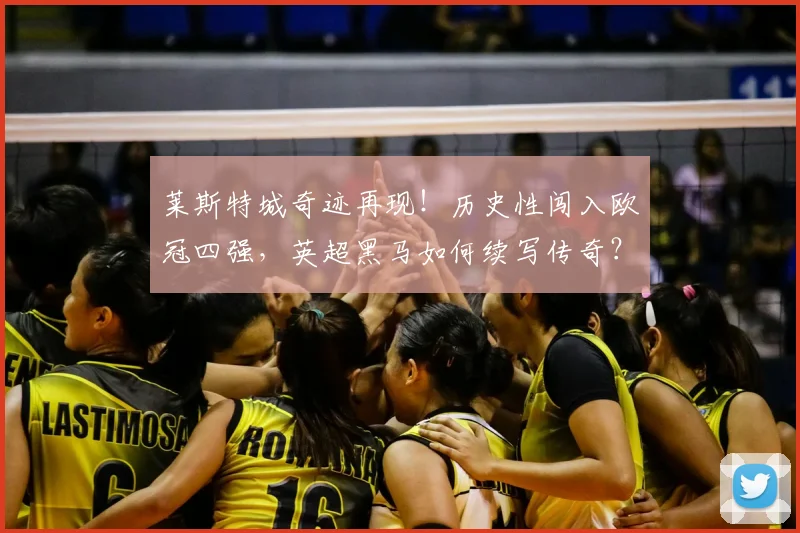 莱斯特城奇迹再现！历史性闯入欧冠四强，英超黑马如何续写传奇？