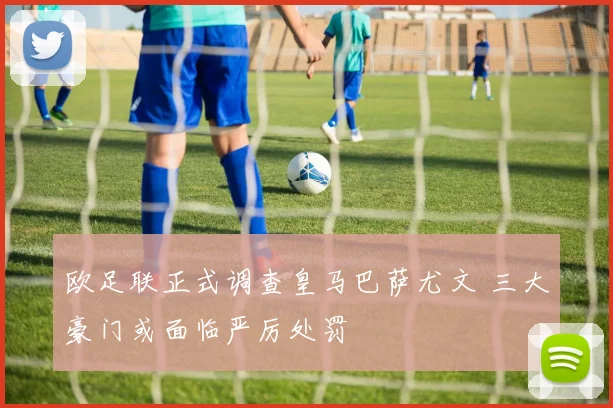 欧足联正式调查皇马巴萨尤文 三大豪门或面临严厉处罚