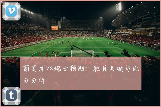 葡萄牙vs瑞士预测:胜负关键与比分分析