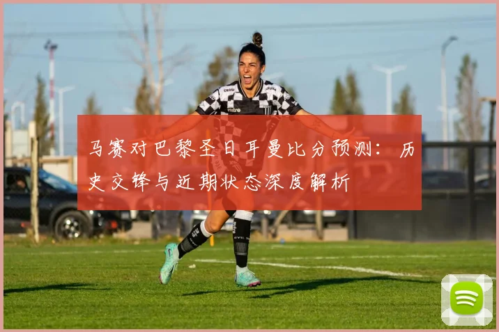 马赛对巴黎圣日耳曼比分预测:历史交锋与近期状态深度解析