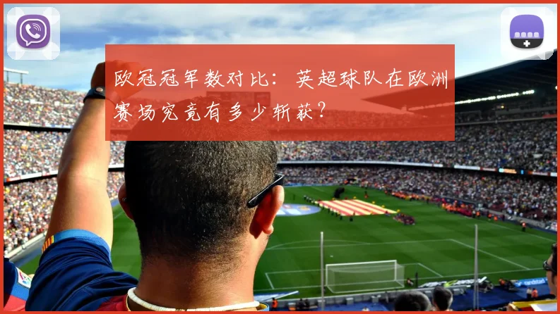 欧冠冠军数对比：英超球队在欧洲赛场究竟有多少斩获？