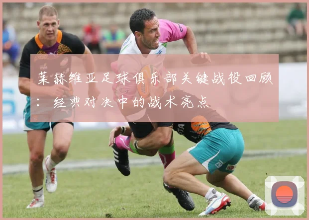 莱赫维亚足球俱乐部关键战役回顾：经典对决中的战术亮点