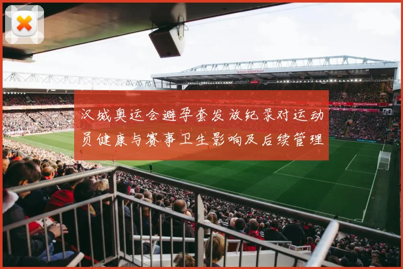 汉城奥运会避孕套发放纪录对运动员健康与赛事卫生影响及后续管理启示