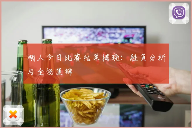 湖人今日比赛结果揭晓:胜负分析与全场集锦