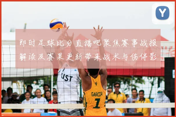 即时足球比分直播吧聚焦赛事战报解读及赛果更新带来战术与伤停影响