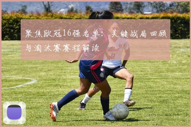 聚焦欧冠16强名单：关键战局回顾与淘汰赛赛程解读