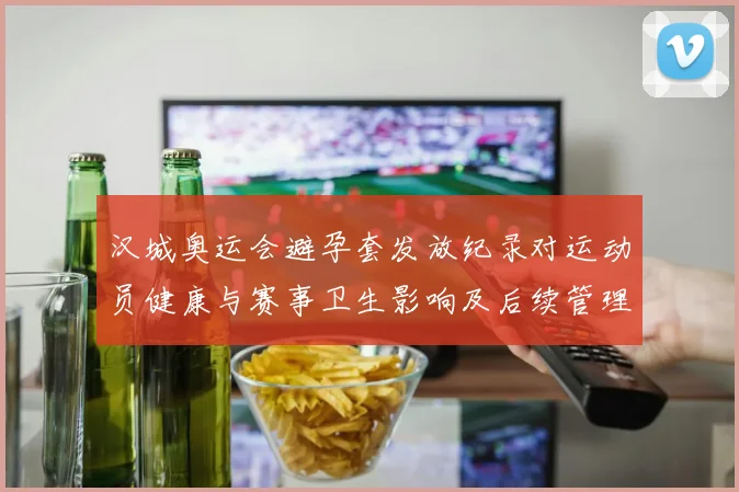 汉城奥运会避孕套发放纪录对运动员健康与赛事卫生影响及后续管理启示