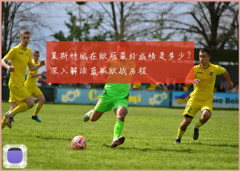 莱斯特城在欧冠最好成绩是多少？深入解读蓝狐欧战历程