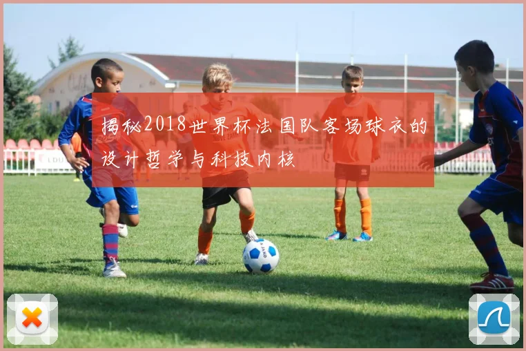 揭秘2018世界杯法国队客场球衣的设计哲学与科技内核