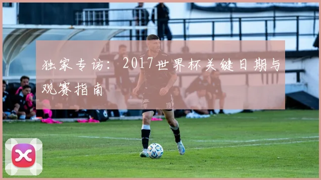 独家专访：2017世界杯关键日期与观赛指南