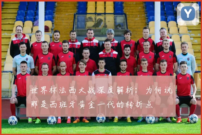 世界杯法西大战深度解析：为何说那是西班牙黄金一代的转折点