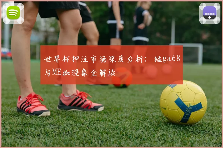 世界杯押注市场深度分析：锰ga68与ME枷现象全解读