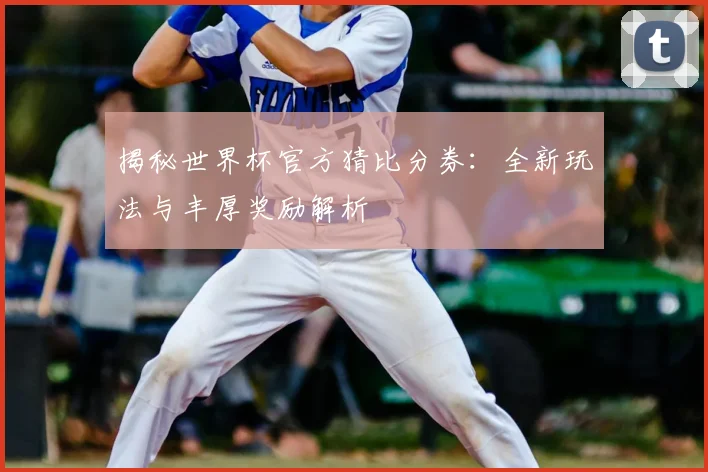 揭秘世界杯官方猜比分券：全新玩法与丰厚奖励解析