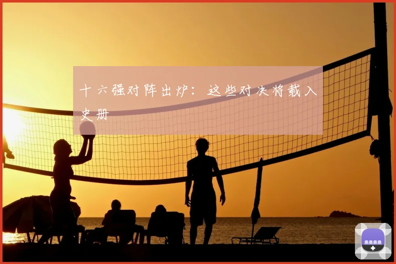 十六强对阵出炉：这些对决将载入史册