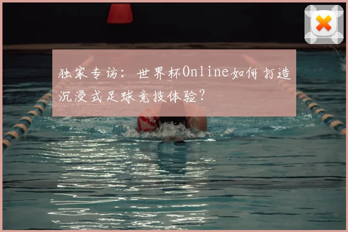 独家专访：世界杯Online如何打造沉浸式足球竞技体验？