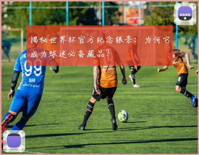 揭秘世界杯官方纪念银条：为何它成为球迷必备藏品？