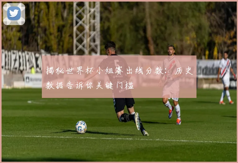 揭秘世界杯小组赛出线分数：历史数据告诉你关键门槛
