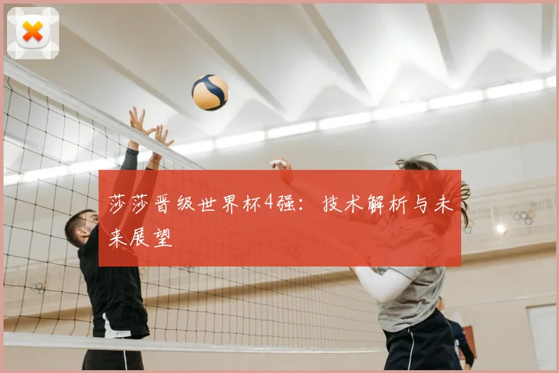 莎莎晋级世界杯4强：技术解析与未来展望