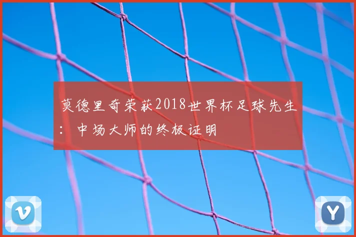 莫德里奇荣获2018世界杯足球先生：中场大师的终极证明
