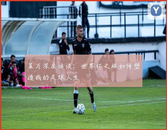 莱万深度访谈：世界杯之旅如何塑造我的足球人生