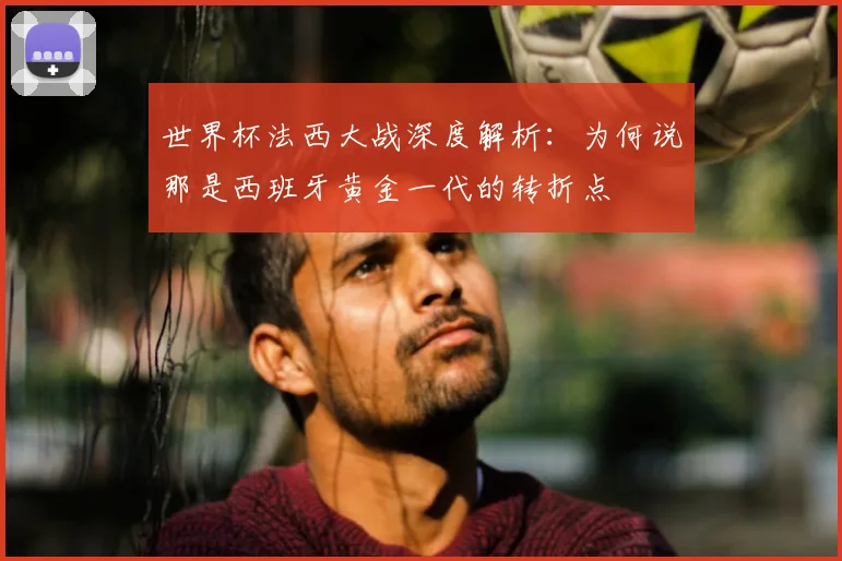 世界杯法西大战深度解析:为何说那是西班牙黄金一代的转折点
