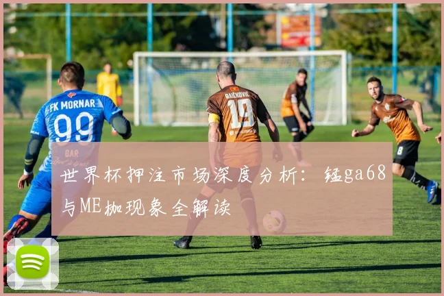 世界杯押注市场深度分析：锰ga68与ME枷现象全解读