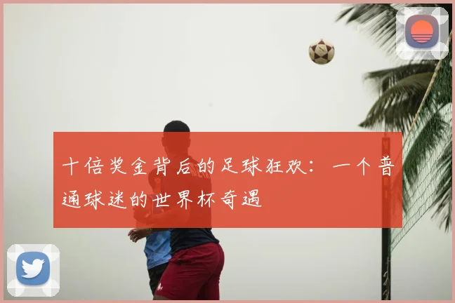 十倍奖金背后的足球狂欢：一个普通球迷的世界杯奇遇