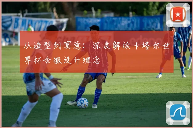 从造型到寓意：深度解读卡塔尔世界杯会徽设计理念