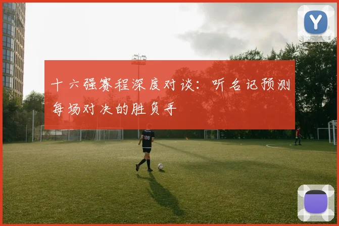 十六强赛程深度对谈：听名记预测每场对决的胜负手