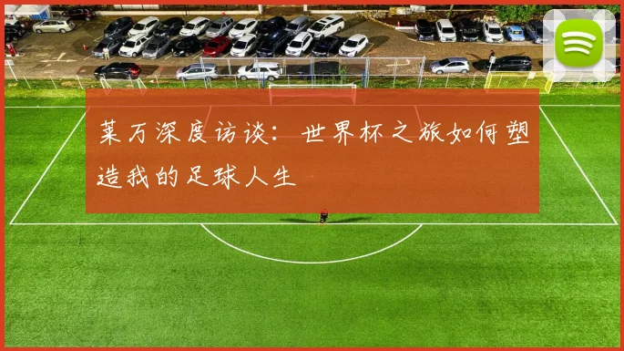 莱万深度访谈：世界杯之旅如何塑造我的足球人生