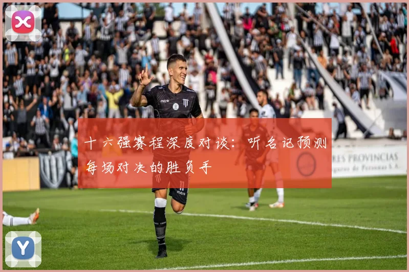 十六强赛程深度对谈：听名记预测每场对决的胜负手