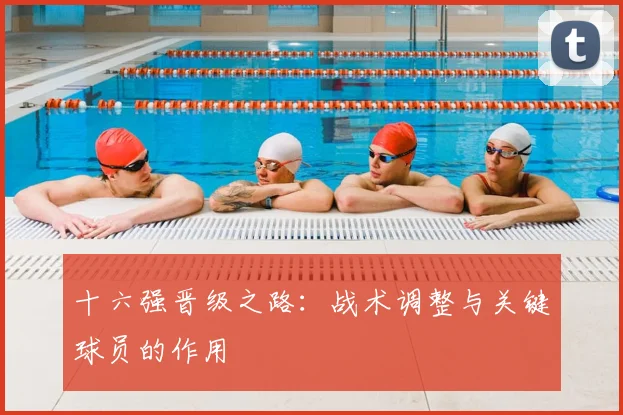 十六强晋级之路：战术调整与关键球员的作用