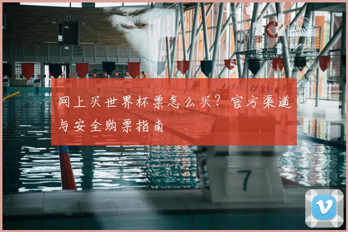 网上买世界杯票怎么买？官方渠道与安全购票指南